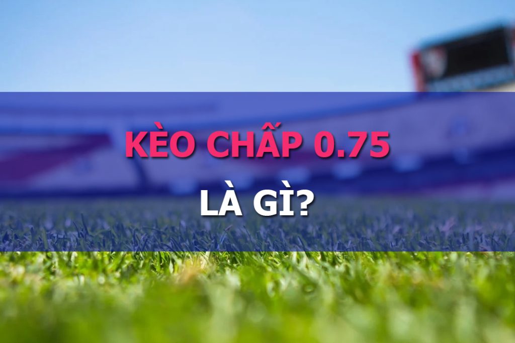 Kèo Chấp 0.75 Kèo Chấp 0.75