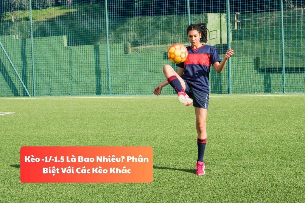 Kèo -1/-1.5 Là Bao Nhiêu? Phân Biệt Với Các Kèo Khác Kèo -1/-1.5 Là Bao Nhiêu? Phân Biệt Với Các Kèo Khác